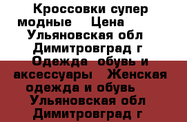 Кроссовки супер модные. › Цена ­ 550 - Ульяновская обл., Димитровград г. Одежда, обувь и аксессуары » Женская одежда и обувь   . Ульяновская обл.,Димитровград г.